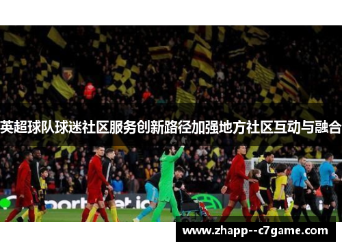 英超球队球迷社区服务创新路径加强地方社区互动与融合
