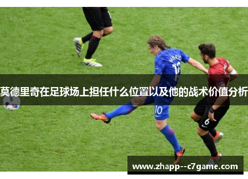 莫德里奇在足球场上担任什么位置以及他的战术价值分析
