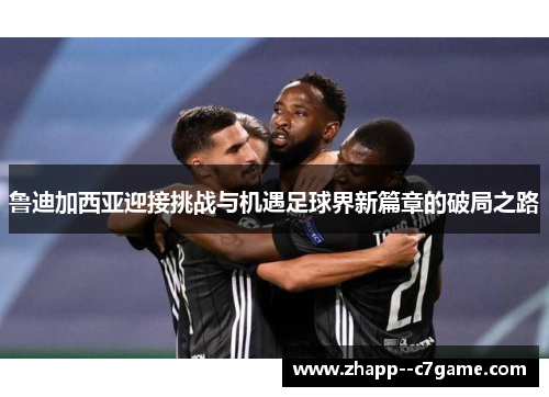 鲁迪加西亚迎接挑战与机遇足球界新篇章的破局之路