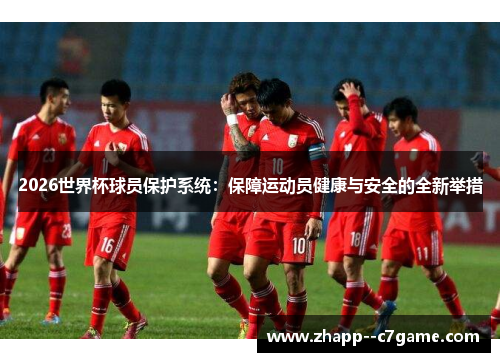 2026世界杯球员保护系统：保障运动员健康与安全的全新举措