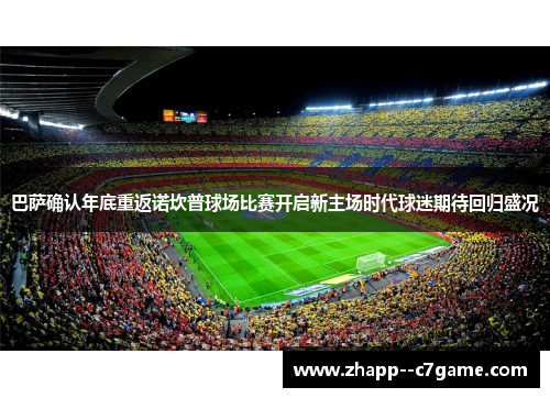 巴萨确认年底重返诺坎普球场比赛开启新主场时代球迷期待回归盛况