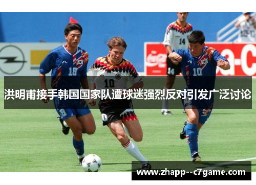 洪明甫接手韩国国家队遭球迷强烈反对引发广泛讨论