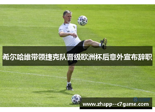 希尔哈维带领捷克队晋级欧洲杯后意外宣布辞职